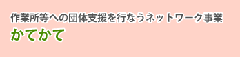 作業所等への団体支援を行なうネットワーク事業　かてかて